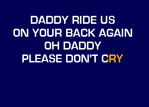 DADDY RIDE US
ON YOUR BACK AGAIN
0H DADDY

PLEASE DON'T CRY