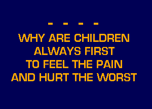 WHY ARE CHILDREN
ALWAYS FIRST
TO FEEL THE PAIN
AND HURT THE WORST