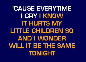 'CAUSE EVERYTIME
I CRYI KNOW
IT HURTS MY
LITI'LE CHILDREN 80
AND I WONDER
WILL IT BE THE SAME
TONIGHT