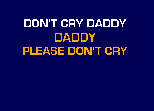 DON'T CRY DADDY

DADDY
PLEASE DON'T CRY