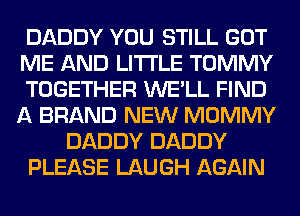 DADDY YOU STILL GOT
ME AND LITI'LE TOMMY
TOGETHER WE'LL FIND
A BRAND NEW MOMMY
DADDY DADDY
PLEASE LAUGH AGAIN