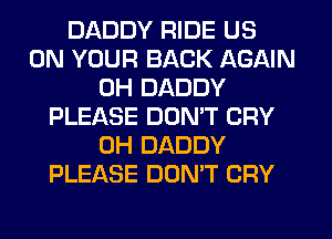 DADDY RIDE US
ON YOUR BACK AGAIN
0H DADDY
PLEASE DOMT CRY
0H DADDY
PLEASE DON'T CRY