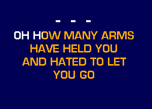 0H HOW MANY ARMS
HAVE HELD YOU

AND HATED TO LET
YOU GO