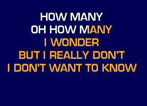 HOW MANY
0H HOW MANY
I WONDER
BUT I REALLY DON'T
I DON'T WANT TO KNOW