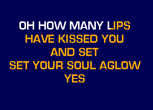0H HOW MANY LIPS
HAVE KISSED YOU
AND SET
SET YOUR SOUL AGLOW
YES