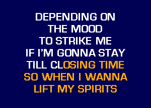DEPENDING ON
THE MOOD
T0 STRIKE ME
IF I'M GONNA STAY
TILL CLOSING TIME
50 WHEN I WANNA

LIFT MY SPIRITS l
