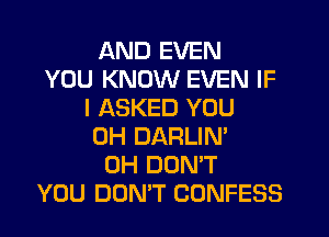 AND EVEN
YOU KNOW EVEN IF
I ASKED YOU
0H DARLIN'
OH DON'T
YOU DON'T CONFESS