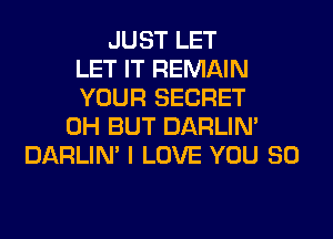 JUST LET
LET IT REMAIN
YOUR SECRET
0H BUT DARLIN'
DARLIN' I LOVE YOU SO