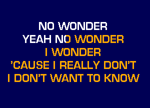 N0 WONDER
YEAH N0 WONDER
I WONDER
'CAUSE I REALLY DON'T
I DON'T WANT TO KNOW