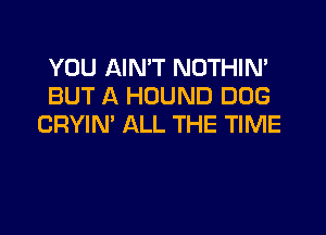 YOU AIN'T NOTHIN'
BUT A HOUND DOG

CRYIN' ALL THE TIME