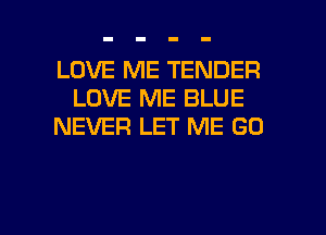 LOVE ME TENDER
LOVE ME BLUE
NEVER LET ME GO

g