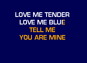 LOVE ME TENDER
LOVE ME BLUE
TELL ME

YOU ARE MINE