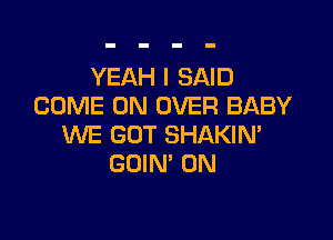 YEAH I SAID
COME ON OVER BABY

WE GOT SHAKIN'
GOIN' 0N