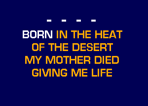 BORN IN THE HEAT
OF THE DESERT
MY MOTHER DIED
GIVING ME LIFE