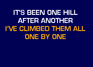 ITS BEEN ONE HILL
AFTER ANOTHER
I'VE CLIMBED THEM ALL
ONE BY ONE
