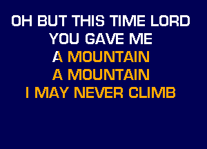 0H BUT THIS TIME LORD
YOU GAVE ME
A MOUNTAIN
A MOUNTAIN
I MAY NEVER CLIMB