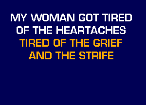 MY WOMAN GOT TIRED
OF THE HEARTACHES
TIRED OF THE GRIEF

AND THE STRIFE