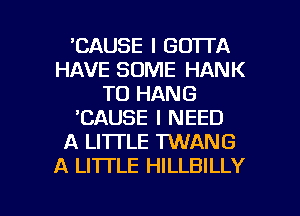 'CAUSE I GOTTA
HAVE SOME HANK
TO HANG
'CAUSE I NEED
A LITI'LE TWANG
A LI'ITLE HILLBILLY

g