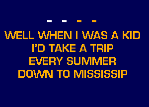 WELL WHEN I WAS A KID
I'D TAKE A TRIP
EVERY SUMMER

DOWN TO MISSISSIP
