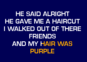 HE SAID ALRIGHT
HE GAVE ME A HAIRCUT
I WALKED OUT OF THERE
FRIENDS
AND MY HAIR WAS
PURPLE