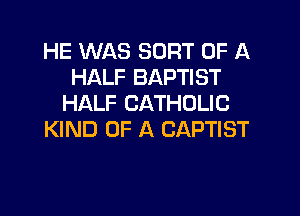 HE WAS SORT OF A
HALF BAPTIST
HALF CATHOLIC

KIND OF A CAPTIST
