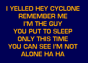 I YELLED HEY CYCLONE
REMEMBER ME
I'M THE GUY
YOU PUT T0 SLEEP
ONLY THIS TIME
YOU CAN SEE I'M NOT
ALONE HA HA