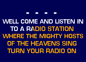 WELL COME AND LISTEN IN

TO A RADIO STATION
VUHERE THE MIGHTY HOSTS

OF THE HEAVENS SING
TURN YOUR RADIO 0N