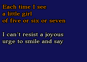 Each time I see
a little girl
of five or six or seven

I can't resist a joyous
urge to smile and say