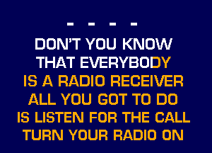 DON'T YOU KNOW
THAT EVERYBODY
IS A RADIO RECEIVER

ALL YOU GOT TO DO
IS LISTEN FOR THE CALL
TURN YOUR RADIO 0N