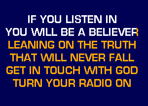IF YOU LISTEN IN
YOU WILL BE A BELIEVER
LEANING ON THE TRUTH
THAT WILL NEVER FALL
GET IN TOUCH WITH GOD

TURN YOUR RADIO 0N
