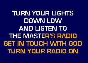 TURN YOUR LIGHTS
DOWN LOW
AND LISTEN TO
THE MASTERS RADIO
GET IN TOUCH WITH GOD
TURN YOUR RADIO 0N
