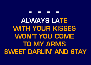 ALWAYS LATE
WITH YOUR KISSES
WON'T YOU COME

TO MY ARMS
SWEET DARLIN' AND STAY