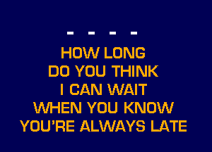 HOW LONG
DO YOU THINK

I CAN WAIT
WHEN YOU KNOW
YOU'RE ALWAYS LATE
