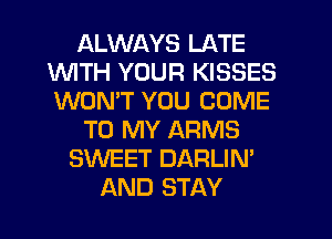 ALWAYS LATE
1WITH YOUR KISSES
WONT YOU COME

TO MY ARMS

SWEET DARLIN'
AND STAY