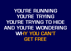 YOU'RE RUNNING
YOU'RE TRYING
YOU'RE TRYING TO HIDE
AND YOU'RE WUNDERING
WHY YOU CAN'T
GET FREE