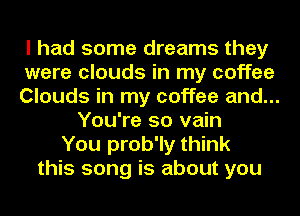 I had some dreams they
were clouds in my coffee
Clouds in my coffee and...
You're so vain
You prob'ly think
this song is about you