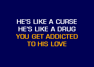 HE'S LIKE A CURSE

HE'S LIKE A DRUG

YOU GET ADDICTED
TO HIS LOVE

g