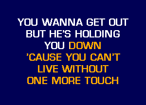 YOU WANNA GET OUT
BUT HE'S HOLDING
YOU DOWN
'CAUSE YOU CAN'T
LIVE WITHOUT
ONE MORE TOUCH

g