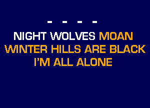 NIGHT WOLVES MOAN
WINTER HILLS ARE BLACK
I'M ALL ALONE