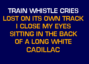 TRAIN WHISTLE CRIES
LOST 0N ITS OWN TRACK
I CLOSE MY EYES
SITTING IN THE BACK
OF A LONG WHITE

CADILLAC