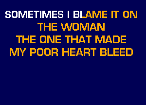 SOMETIMES l BLAME IT ON
THE WOMAN
THE ONE THAT MADE
MY POOR HEART BLEED