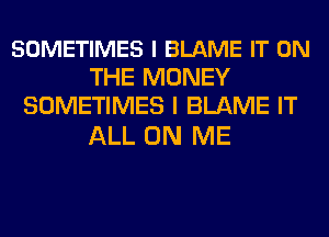 SOMETIMES l BLAME IT ON
THE MONEY
SOMETIMES I BLAME IT

ALL ON ME