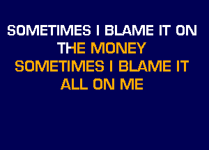 SOMETIMES l BLAME IT ON
THE MONEY
SOMETIMES I BLAME IT
ALL ON ME