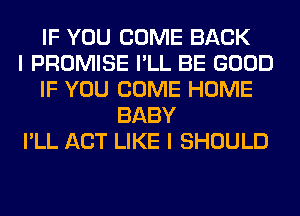 IF YOU COME BACK
I PROMISE I'LL BE GOOD
IF YOU COME HOME
BABY
I'LL ACT LIKE I SHOULD