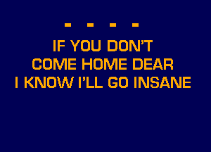 IF YOU DON'T
COME HOME DEAR

I KNOW I'LL GO INSANE