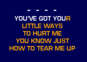 YOU'VE GOT YOUR
LITI'LE WAYS
TO HURT ME
YOU KNOW JUST
HOW TO TEAR ME UP