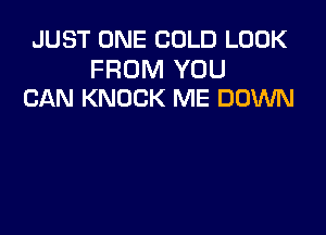 JUST ONE COLD LOOK

FROM YOU
CAN KNOCK ME DOWN