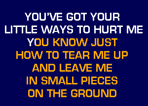 YOU'VE GOT YOUR
LITI'LE WAYS TO HURT ME
YOU KNOW JUST
HOW TO TEAR ME UP
AND LEAVE ME
IN SMALL PIECES
ON THE GROUND