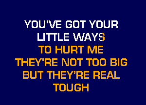 YOU'VE GOT YOUR
LITI'LE WAYS
TO HURT ME
THEY'RE NOT T00 BIG
BUT THEY'RE REAL
TOUGH