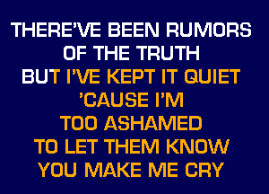 THERE'VE BEEN RUMORS
OF THE TRUTH
BUT I'VE KEPT IT QUIET
'CAUSE I'M
T00 ASHAMED
TO LET THEM KNOW
YOU MAKE ME CRY